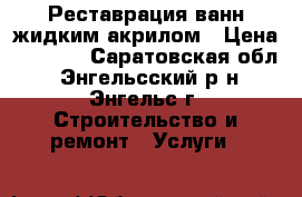 Реставрация ванн жидким акрилом › Цена ­ 2 500 - Саратовская обл., Энгельсский р-н, Энгельс г. Строительство и ремонт » Услуги   